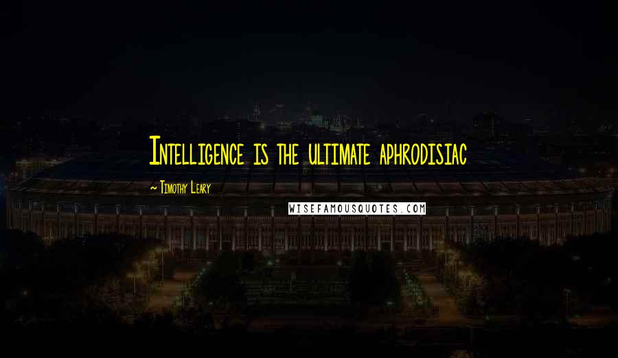 Timothy Leary Quotes: Intelligence is the ultimate aphrodisiac