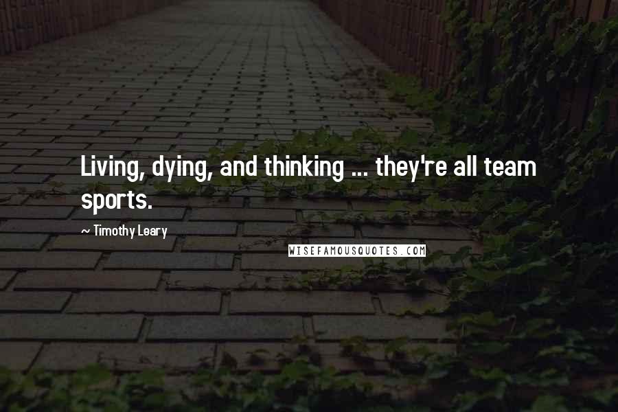 Timothy Leary Quotes: Living, dying, and thinking ... they're all team sports.