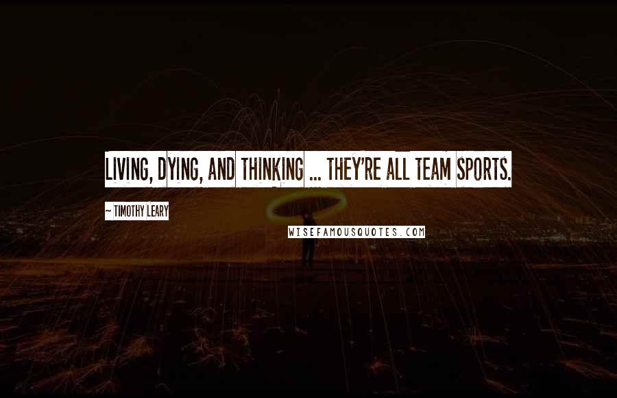 Timothy Leary Quotes: Living, dying, and thinking ... they're all team sports.