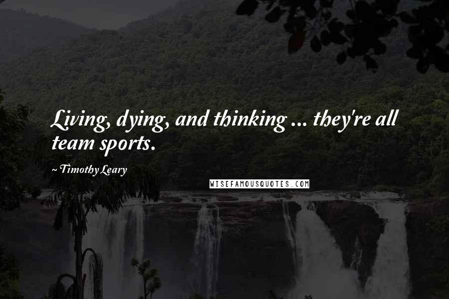 Timothy Leary Quotes: Living, dying, and thinking ... they're all team sports.