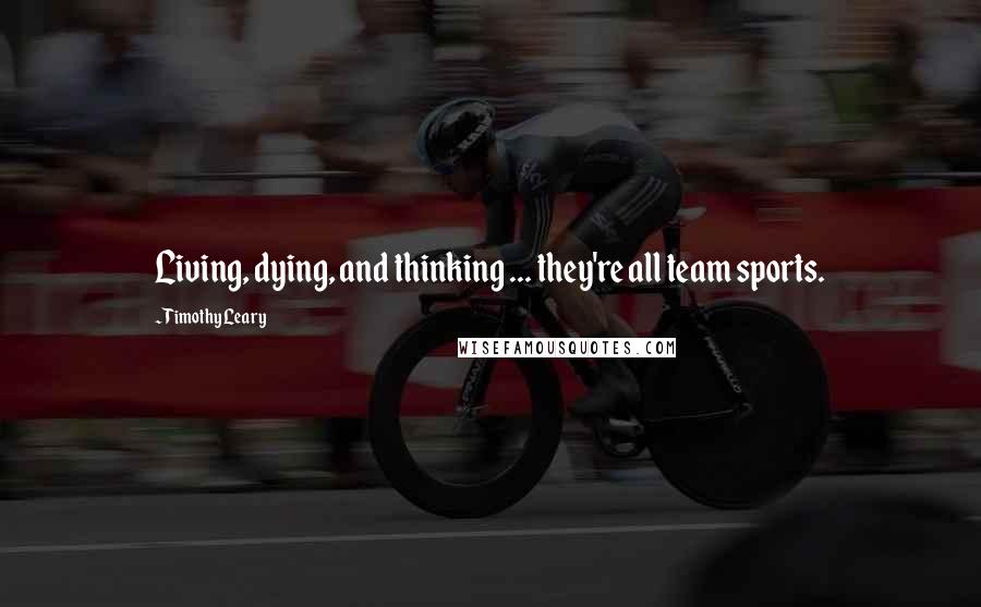 Timothy Leary Quotes: Living, dying, and thinking ... they're all team sports.