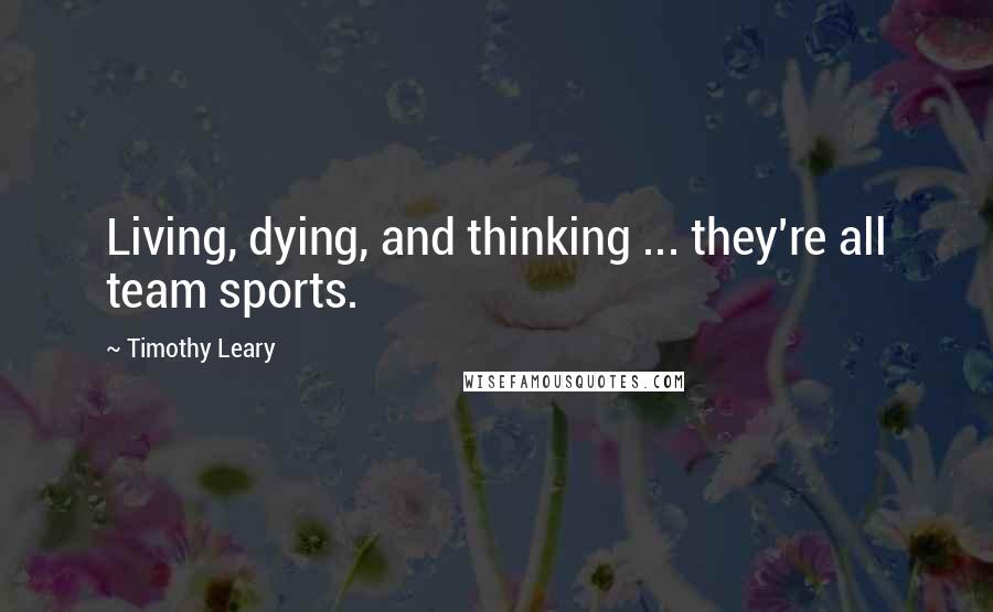 Timothy Leary Quotes: Living, dying, and thinking ... they're all team sports.