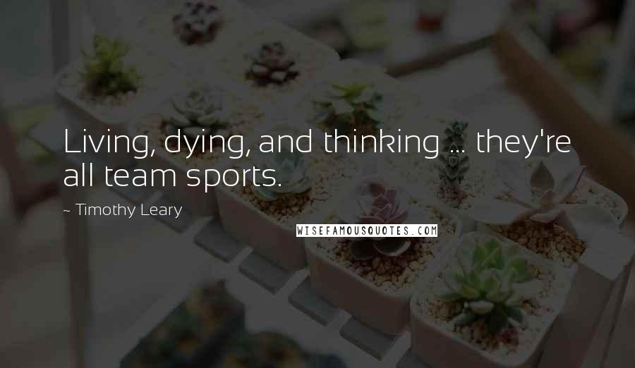 Timothy Leary Quotes: Living, dying, and thinking ... they're all team sports.