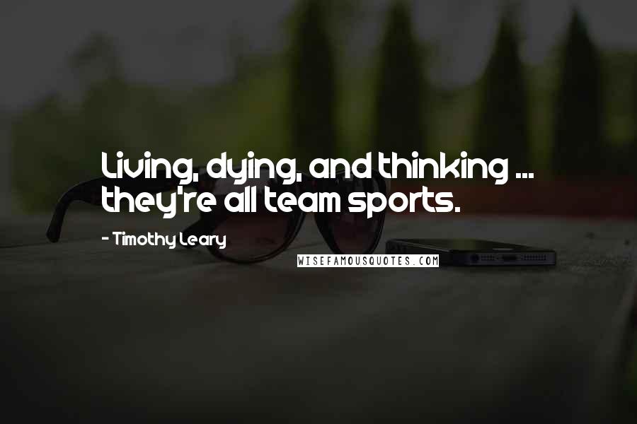 Timothy Leary Quotes: Living, dying, and thinking ... they're all team sports.