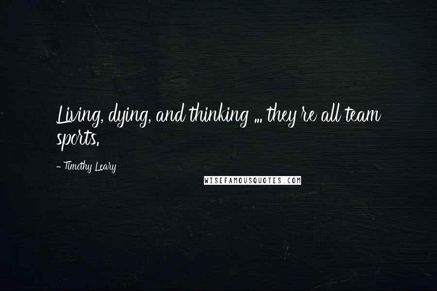 Timothy Leary Quotes: Living, dying, and thinking ... they're all team sports.