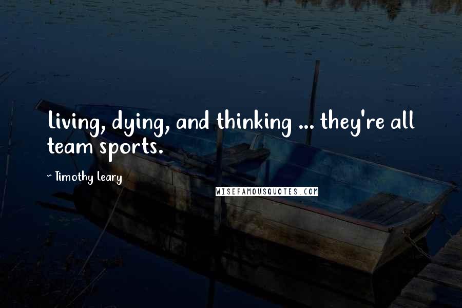 Timothy Leary Quotes: Living, dying, and thinking ... they're all team sports.