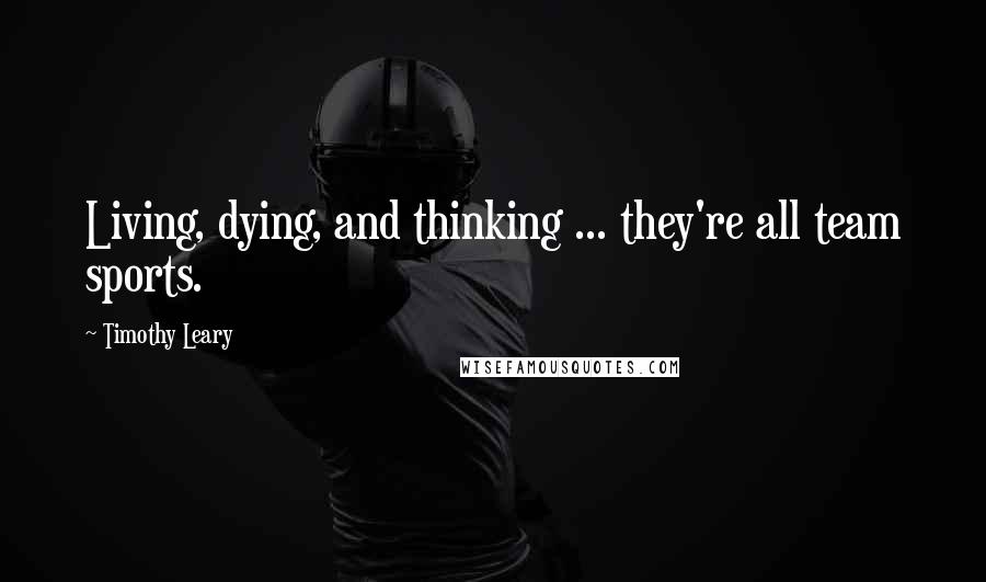 Timothy Leary Quotes: Living, dying, and thinking ... they're all team sports.