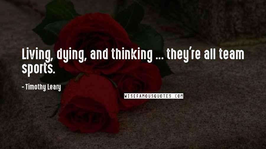 Timothy Leary Quotes: Living, dying, and thinking ... they're all team sports.