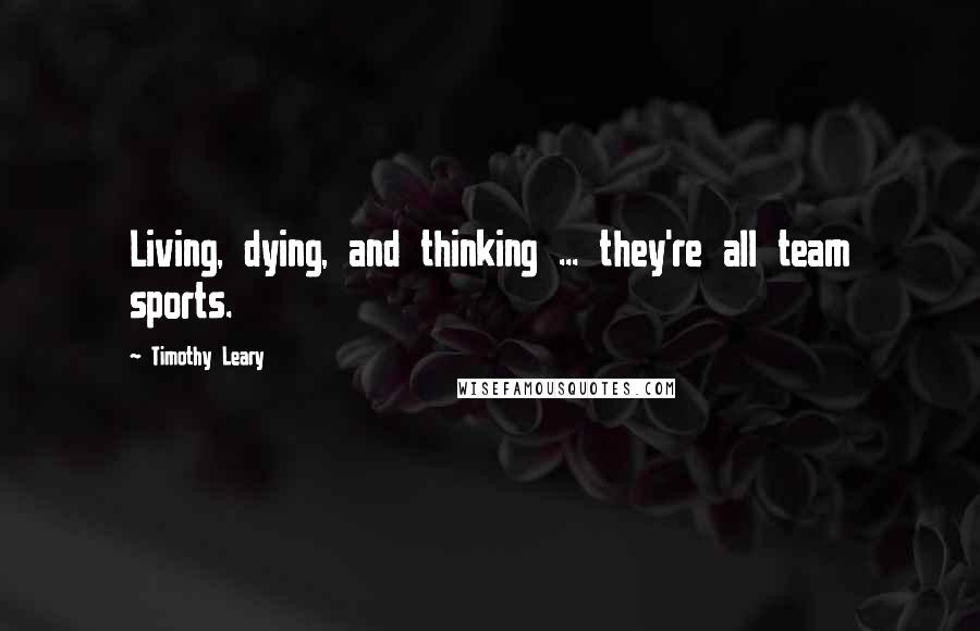 Timothy Leary Quotes: Living, dying, and thinking ... they're all team sports.