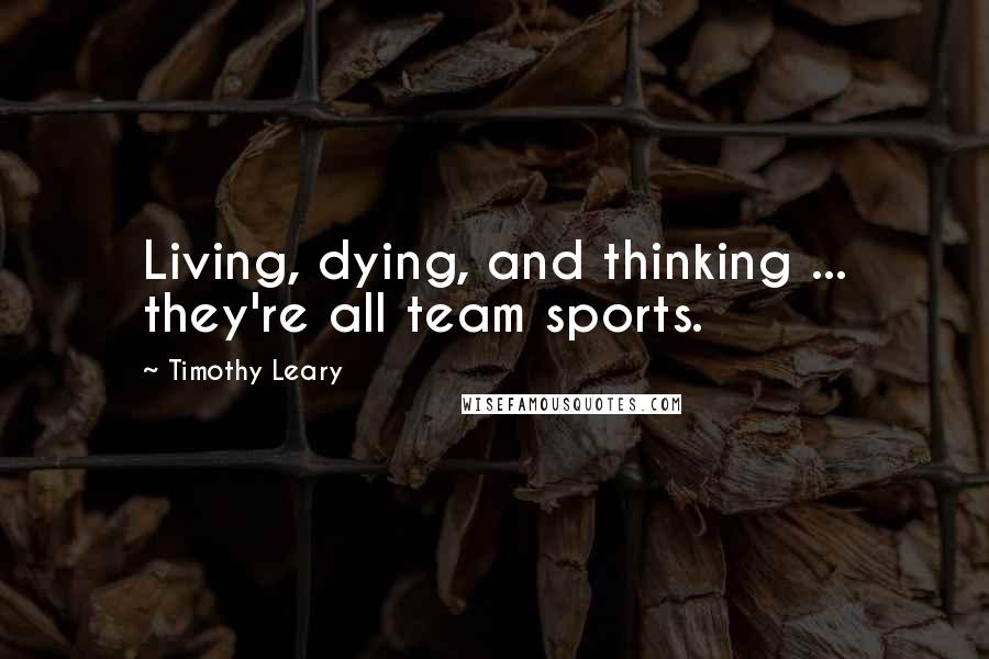 Timothy Leary Quotes: Living, dying, and thinking ... they're all team sports.