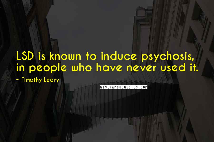 Timothy Leary Quotes: LSD is known to induce psychosis, in people who have never used it.