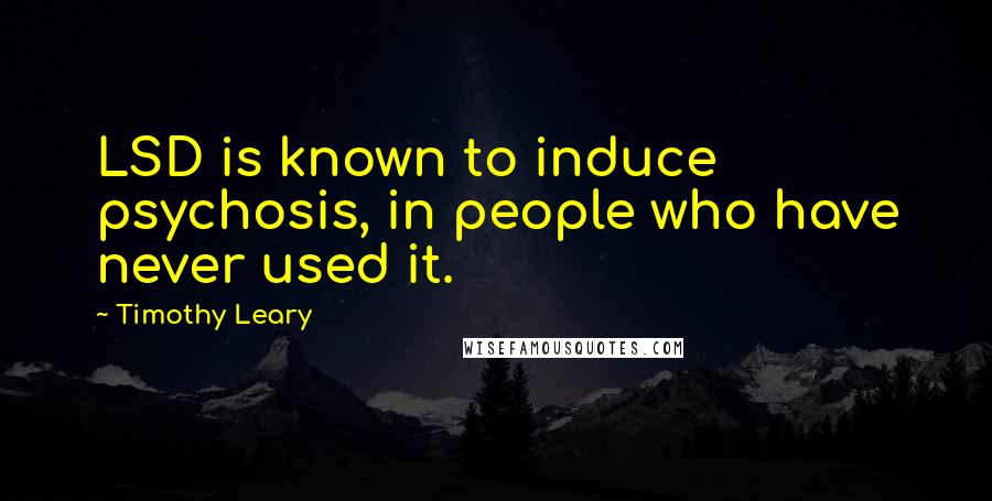 Timothy Leary Quotes: LSD is known to induce psychosis, in people who have never used it.