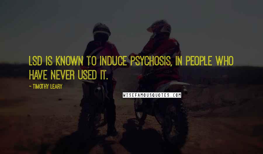 Timothy Leary Quotes: LSD is known to induce psychosis, in people who have never used it.