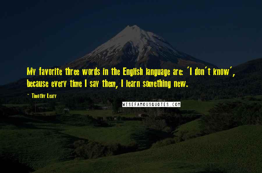 Timothy Leary Quotes: My favorite three words in the English language are: 'I don't know', because every time I say them, I learn something new.