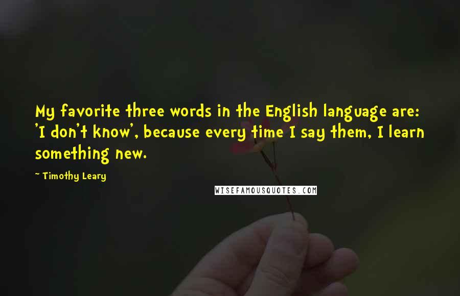 Timothy Leary Quotes: My favorite three words in the English language are: 'I don't know', because every time I say them, I learn something new.