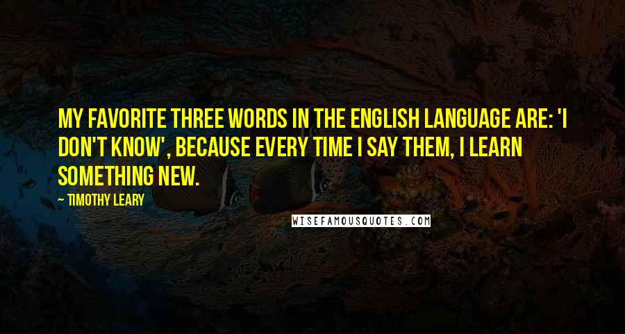 Timothy Leary Quotes: My favorite three words in the English language are: 'I don't know', because every time I say them, I learn something new.