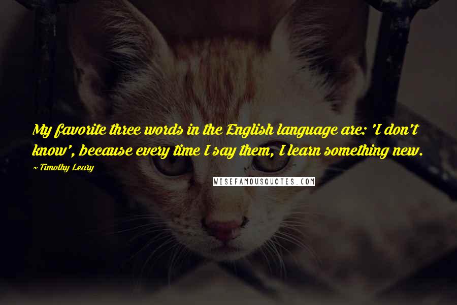 Timothy Leary Quotes: My favorite three words in the English language are: 'I don't know', because every time I say them, I learn something new.