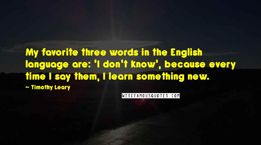 Timothy Leary Quotes: My favorite three words in the English language are: 'I don't know', because every time I say them, I learn something new.