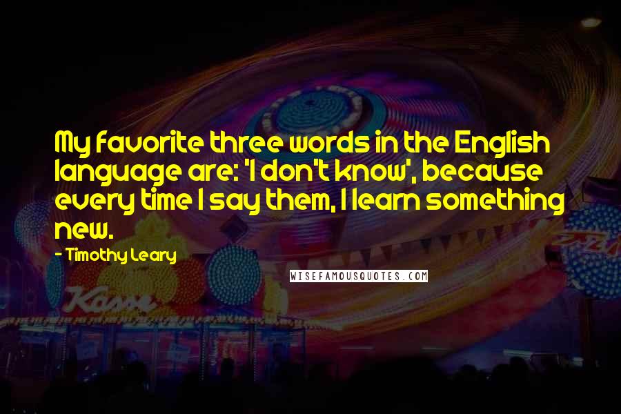 Timothy Leary Quotes: My favorite three words in the English language are: 'I don't know', because every time I say them, I learn something new.