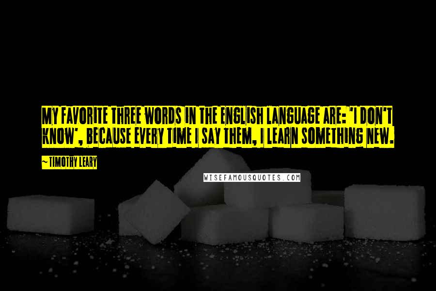 Timothy Leary Quotes: My favorite three words in the English language are: 'I don't know', because every time I say them, I learn something new.