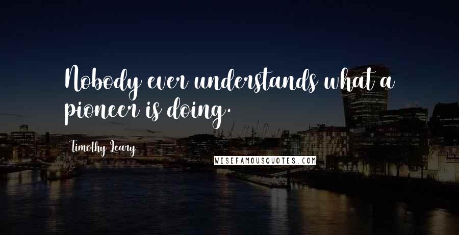 Timothy Leary Quotes: Nobody ever understands what a pioneer is doing.