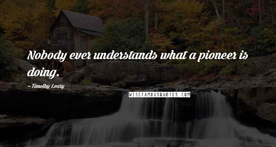 Timothy Leary Quotes: Nobody ever understands what a pioneer is doing.