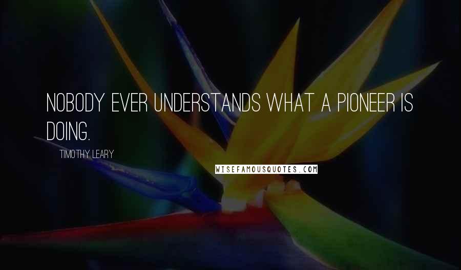 Timothy Leary Quotes: Nobody ever understands what a pioneer is doing.