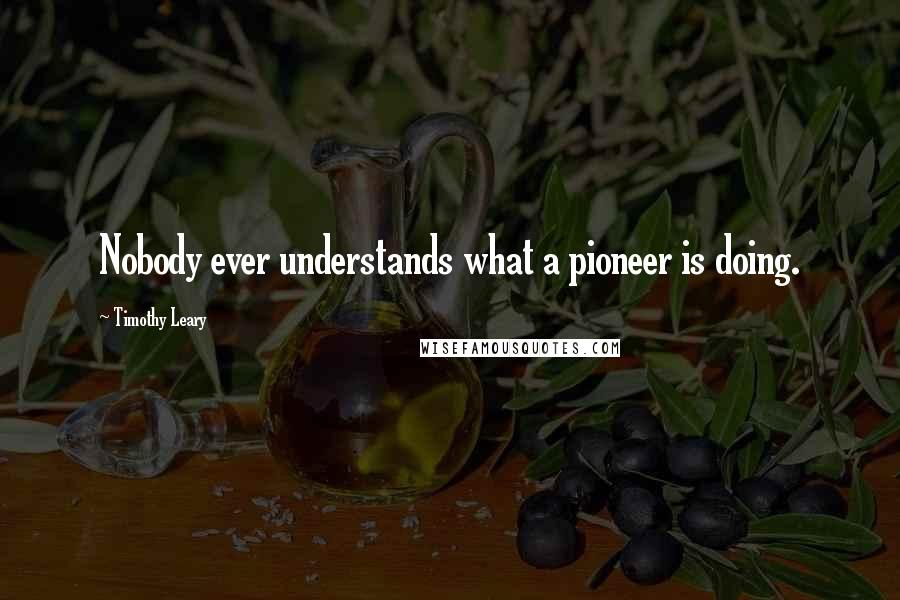 Timothy Leary Quotes: Nobody ever understands what a pioneer is doing.