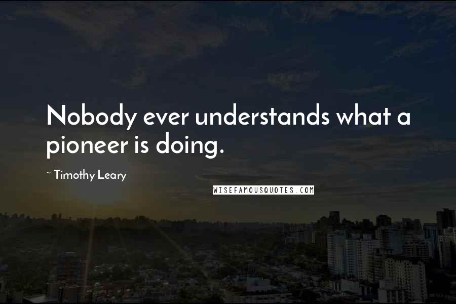 Timothy Leary Quotes: Nobody ever understands what a pioneer is doing.