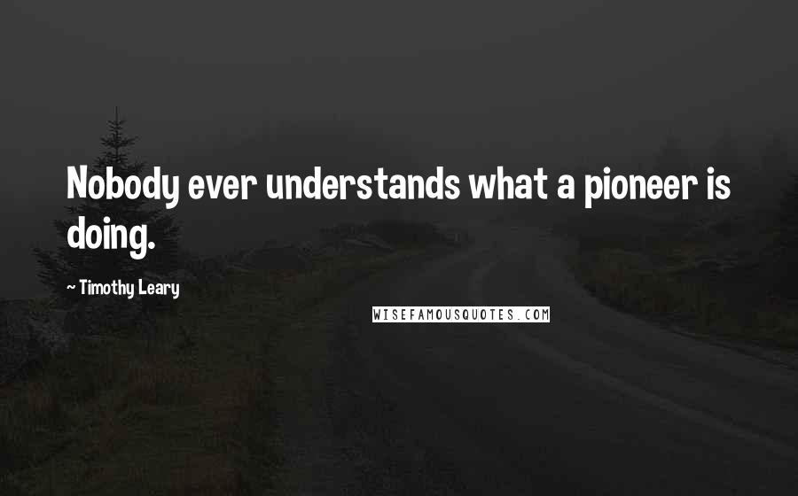 Timothy Leary Quotes: Nobody ever understands what a pioneer is doing.