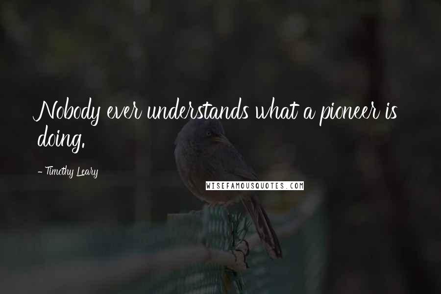 Timothy Leary Quotes: Nobody ever understands what a pioneer is doing.