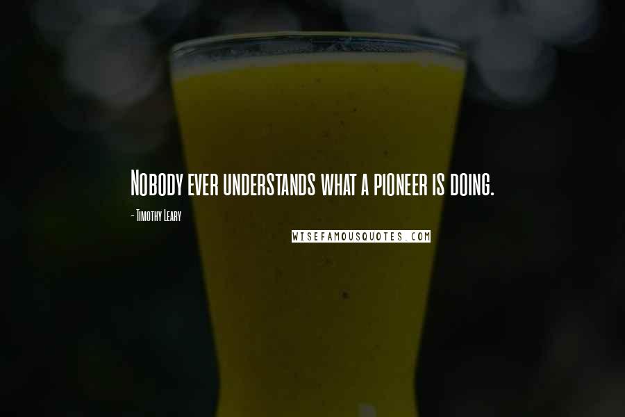 Timothy Leary Quotes: Nobody ever understands what a pioneer is doing.