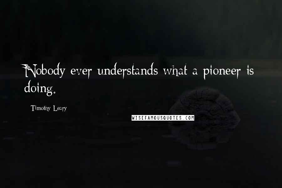 Timothy Leary Quotes: Nobody ever understands what a pioneer is doing.