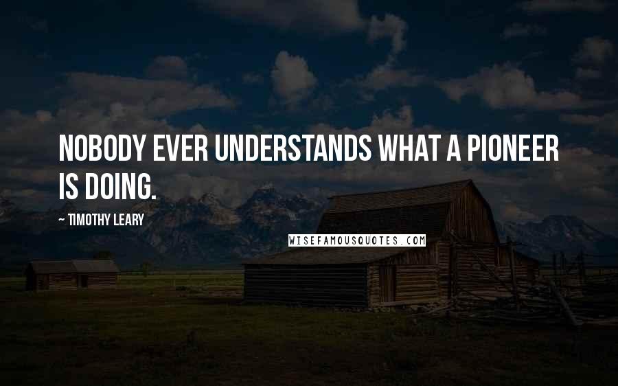 Timothy Leary Quotes: Nobody ever understands what a pioneer is doing.