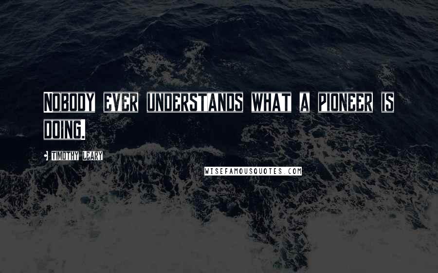 Timothy Leary Quotes: Nobody ever understands what a pioneer is doing.