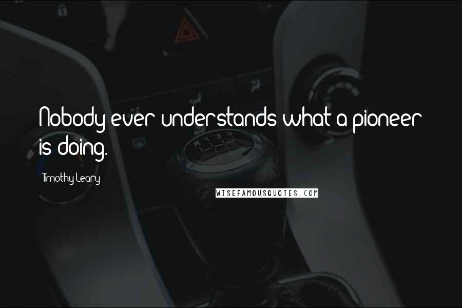 Timothy Leary Quotes: Nobody ever understands what a pioneer is doing.