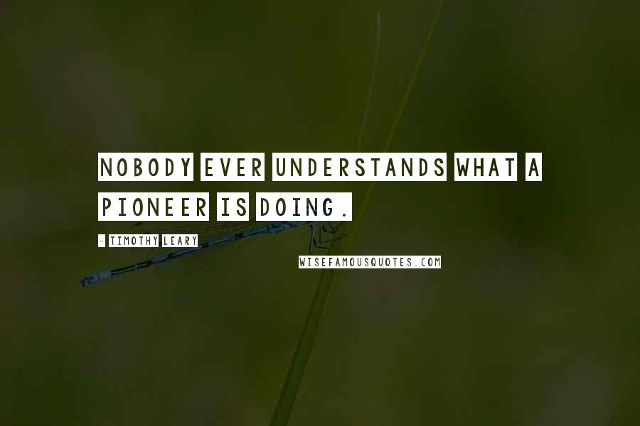 Timothy Leary Quotes: Nobody ever understands what a pioneer is doing.