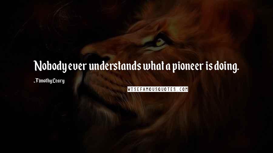 Timothy Leary Quotes: Nobody ever understands what a pioneer is doing.