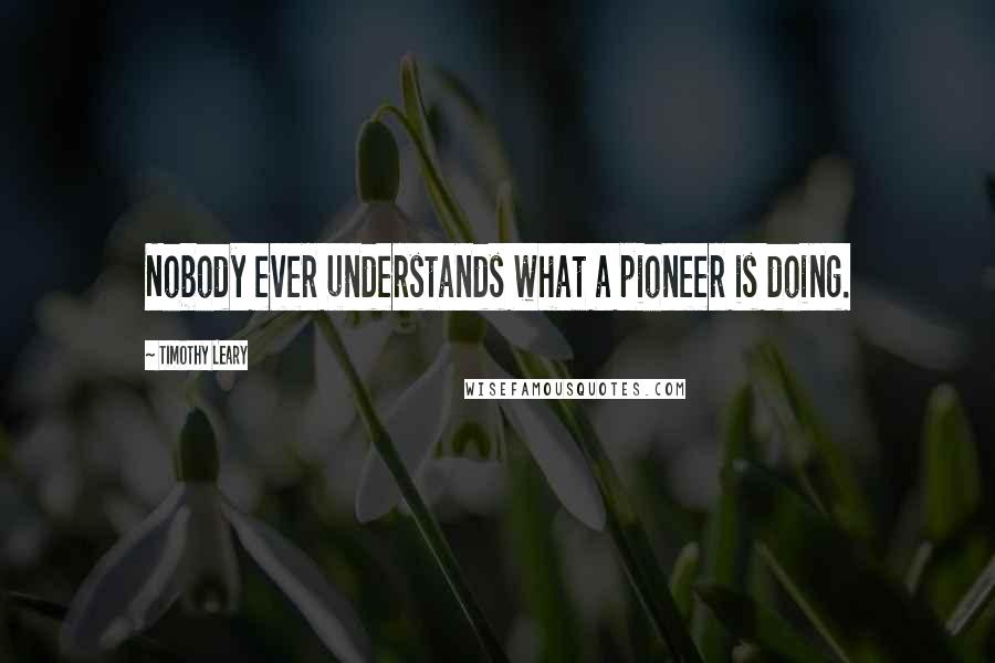 Timothy Leary Quotes: Nobody ever understands what a pioneer is doing.