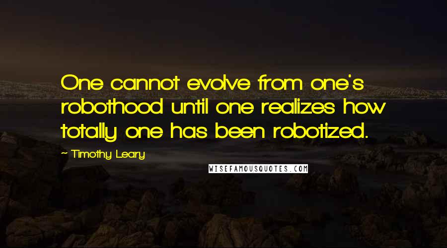 Timothy Leary Quotes: One cannot evolve from one's robothood until one realizes how totally one has been robotized.