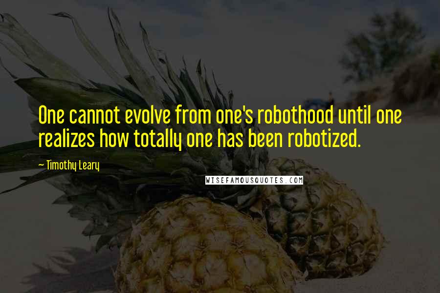 Timothy Leary Quotes: One cannot evolve from one's robothood until one realizes how totally one has been robotized.