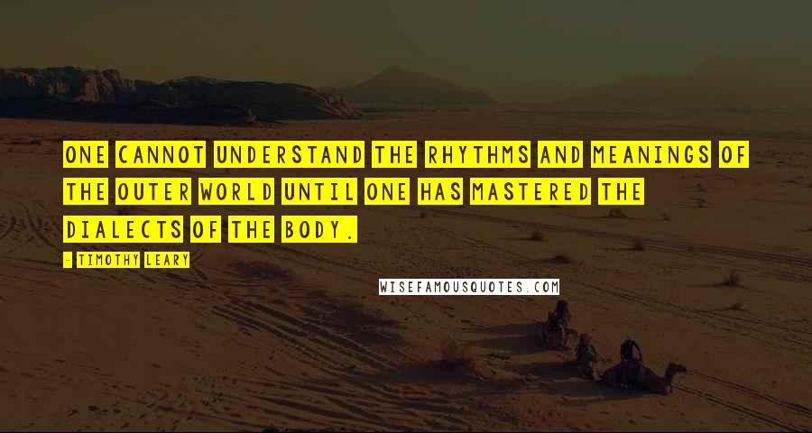 Timothy Leary Quotes: One cannot understand the rhythms and meanings of the outer world until one has mastered the dialects of the body.
