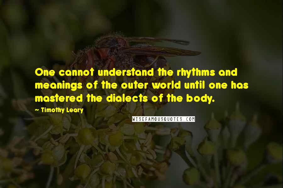 Timothy Leary Quotes: One cannot understand the rhythms and meanings of the outer world until one has mastered the dialects of the body.