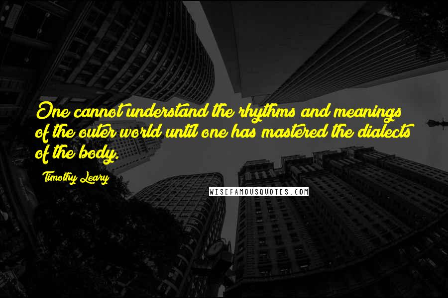Timothy Leary Quotes: One cannot understand the rhythms and meanings of the outer world until one has mastered the dialects of the body.