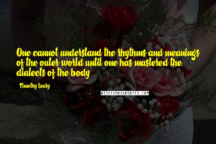 Timothy Leary Quotes: One cannot understand the rhythms and meanings of the outer world until one has mastered the dialects of the body.