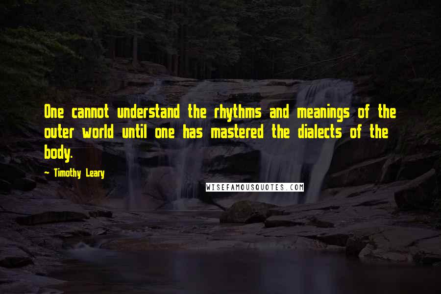 Timothy Leary Quotes: One cannot understand the rhythms and meanings of the outer world until one has mastered the dialects of the body.