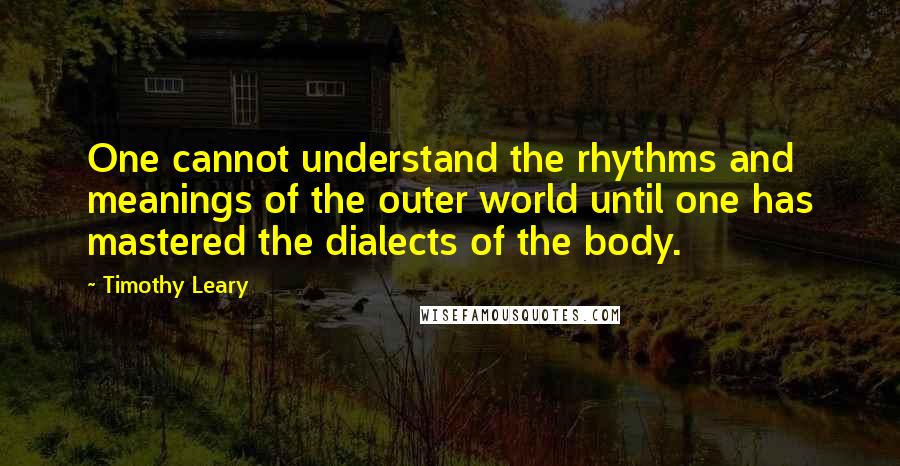 Timothy Leary Quotes: One cannot understand the rhythms and meanings of the outer world until one has mastered the dialects of the body.