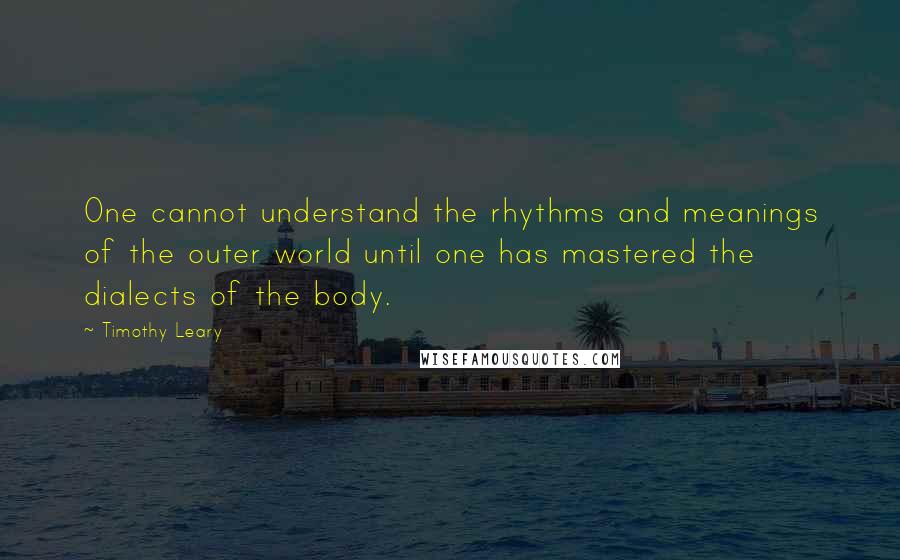 Timothy Leary Quotes: One cannot understand the rhythms and meanings of the outer world until one has mastered the dialects of the body.