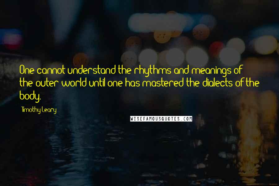Timothy Leary Quotes: One cannot understand the rhythms and meanings of the outer world until one has mastered the dialects of the body.
