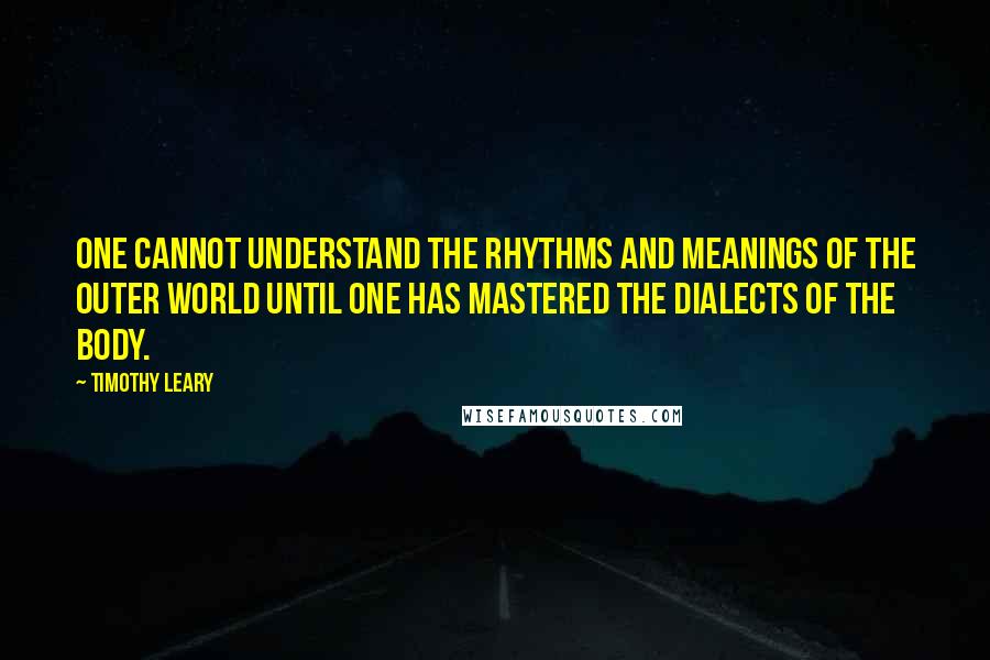 Timothy Leary Quotes: One cannot understand the rhythms and meanings of the outer world until one has mastered the dialects of the body.